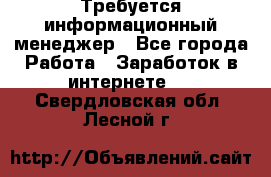 Требуется информационный менеджер - Все города Работа » Заработок в интернете   . Свердловская обл.,Лесной г.